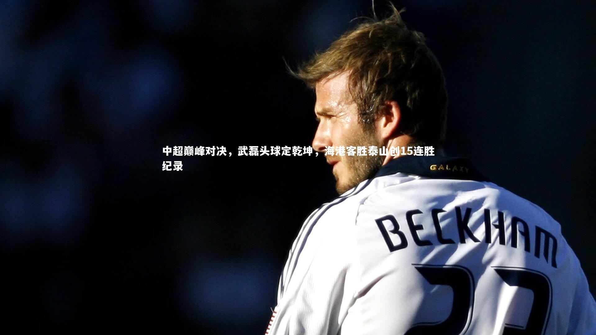 fb体育-中超巅峰对决，武磊头球定乾坤，海港客胜泰山创15连胜纪录