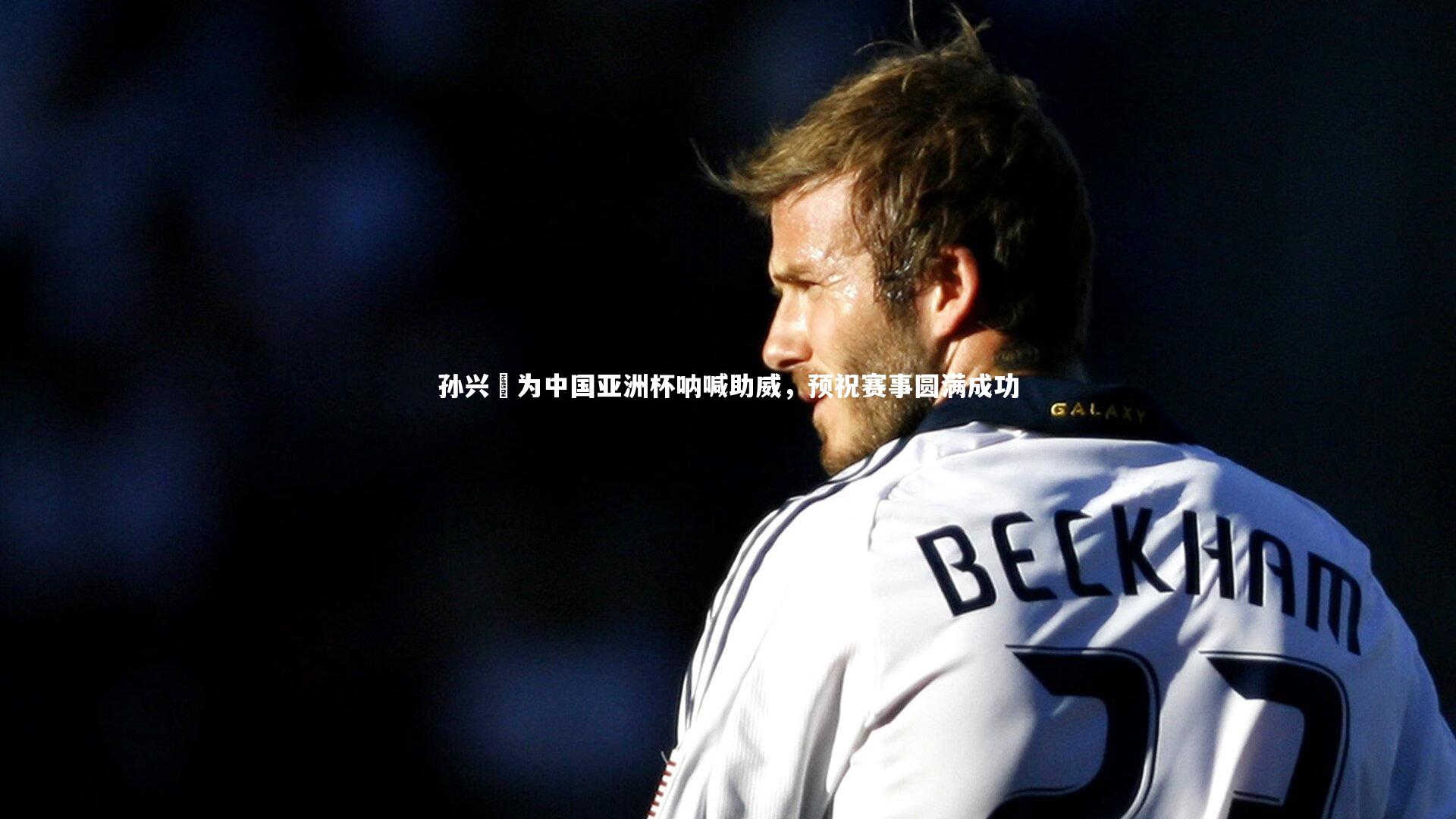 fb体育官网：孙兴慜为中国亚洲杯呐喊助威，预祝赛事圆满成功